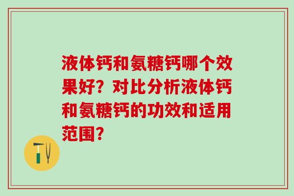 液体钙和氨糖钙哪个效果好?对比分析液体钙和氨糖钙的功效和适用范围?-第1张图片-氨糖科普网 液体钙和氨糖钙哪个效果好?对比分析液体钙和氨糖钙的功效和适用范围?-第1张图片-氨糖科普网