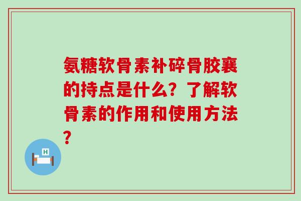 氨糖软骨素补碎骨胶襄的持点是什么?了解软骨素的作用和使用方法?-第1张图片-氨糖科普网 氨糖软骨素补碎骨胶襄的持点是什么?了解软骨素的作用和使用方法?-第1张图片-氨糖科普网