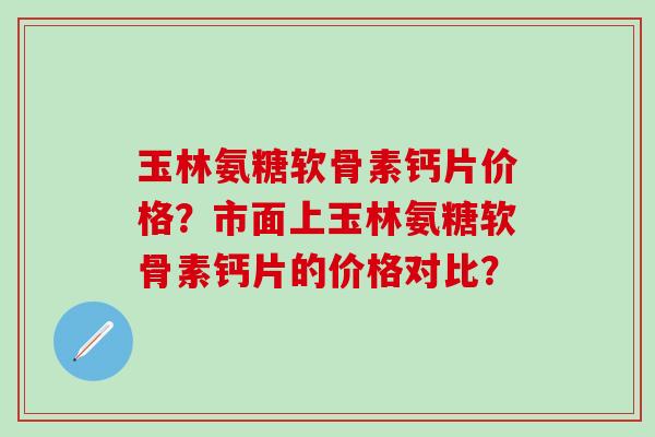玉林氨糖软骨素钙片价格?市面上玉林氨糖软骨素钙片的价格对比?-第1张图片-氨糖科普网 玉林氨糖软骨素钙片价格?市面上玉林氨糖软骨素钙片的价格对比?-第1张图片-氨糖科普网