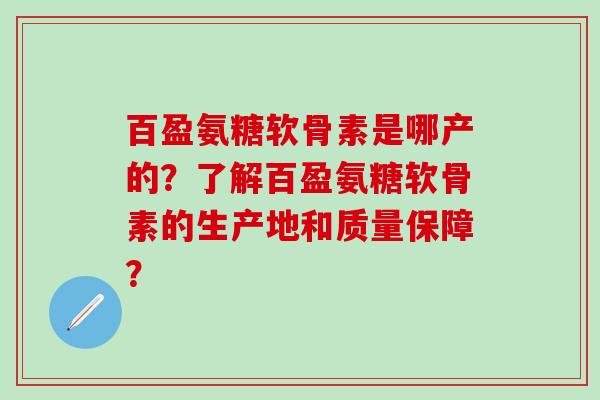 百盈氨糖软骨素是哪产的?了解百盈氨糖软骨素的生产地和质量保障?-第1张图片-氨糖科普网 百盈氨糖软骨素是哪产的?了解百盈氨糖软骨素的生产地和质量保障?-第1张图片-氨糖科普网