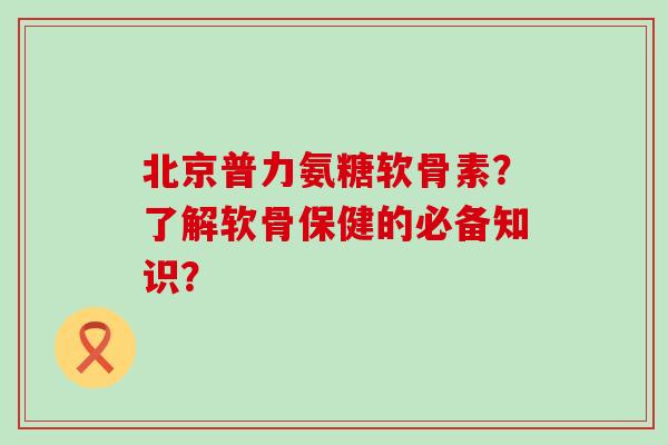 北京普力氨糖软骨素?了解软骨保健的必备知识?-第1张图片-氨糖科普网 北京普力氨糖软骨素?了解软骨保健的必备知识?-第1张图片-氨糖科普网