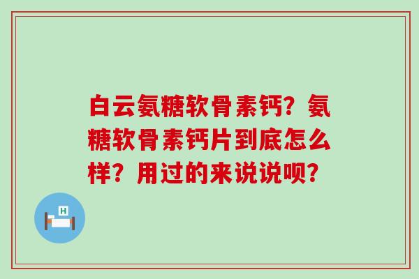 白云氨糖软骨素钙？氨糖软骨素钙片到底怎么样？用过的来说说呗？-第1张图片-氨糖科普网