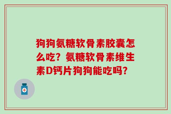 狗狗氨糖软骨素胶囊怎么吃?氨糖软骨素维生素D钙片狗狗能吃吗?-第1张图片-氨糖科普网 狗狗氨糖软骨素胶囊怎么吃?氨糖软骨素维生素D钙片狗狗能吃吗?-第1张图片-氨糖科普网