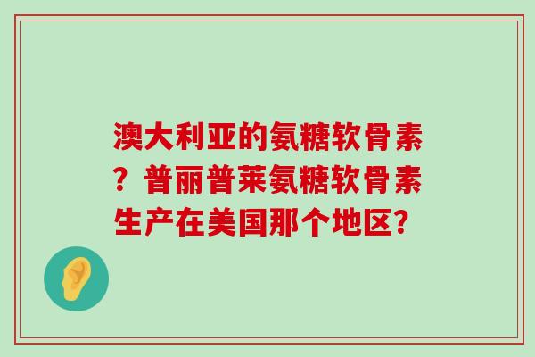 澳大利亚的氨糖软骨素?普丽普莱氨糖软骨素生产在美国那个地区?-第1张图片-氨糖科普网 澳大利亚的氨糖软骨素?普丽普莱氨糖软骨素生产在美国那个地区?-第1张图片-氨糖科普网