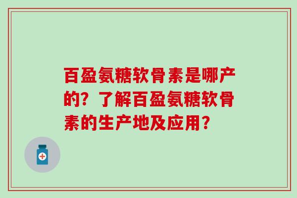 百盈氨糖软骨素是哪产的?了解百盈氨糖软骨素的生产地及应用?-第1张图片-氨糖科普网 百盈氨糖软骨素是哪产的?了解百盈氨糖软骨素的生产地及应用?-第1张图片-氨糖科普网