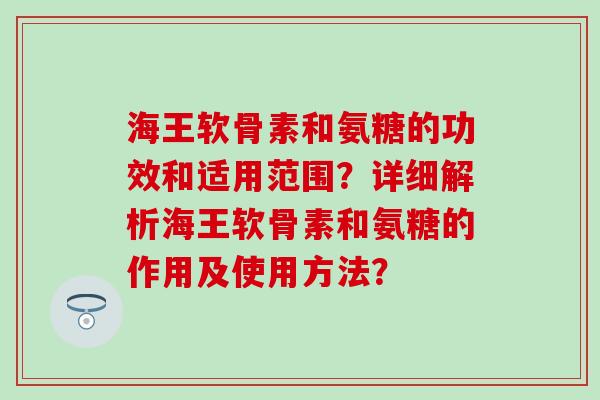 海王软骨素和氨糖的功效和适用范围？详细解析海王软骨素和氨糖的作用及使用方法？-第1张图片-氨糖科普网