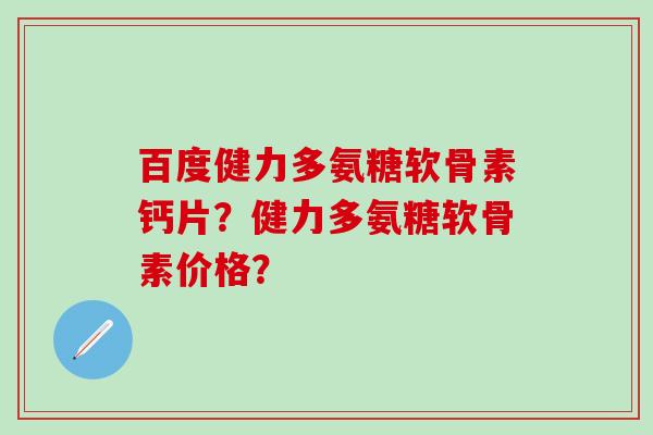百度健力多氨糖软骨素钙片?健力多氨糖软骨素价格?-第1张图片-氨糖科普网 百度健力多氨糖软骨素钙片?健力多氨糖软骨素价格?-第1张图片-氨糖科普网