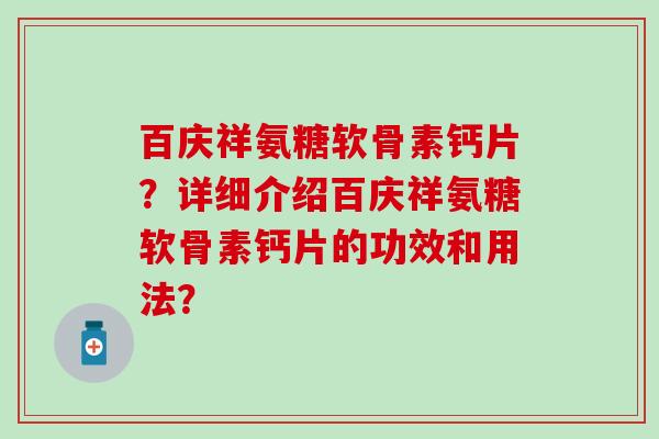 百庆祥氨糖软骨素钙片？详细介绍百庆祥氨糖软骨素钙片的功效和用法？-第1张图片-氨糖科普网