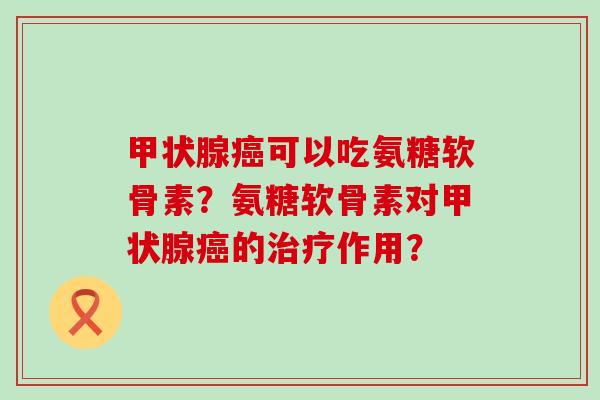 甲状腺癌可以吃氨糖软骨素？氨糖软骨素对甲状腺癌的治疗作用？-第1张图片-氨糖科普网