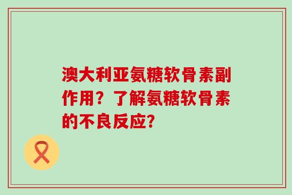 澳大利亚氨糖软骨素副作用?了解氨糖软骨素的不良反应?-第1张图片-氨糖科普网 澳大利亚氨糖软骨素副作用?了解氨糖软骨素的不良反应?-第1张图片-氨糖科普网