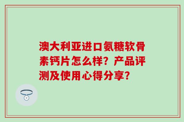 澳大利亚进口氨糖软骨素钙片怎么样?产品评测及使用心得分享?-第1张图片-氨糖科普网 澳大利亚进口氨糖软骨素钙片怎么样?产品评测及使用心得分享?-第1张图片-氨糖科普网