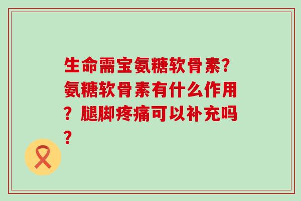 生命需宝氨糖软骨素?氨糖软骨素有什么作用?腿脚疼痛可以补充吗?-第1张图片-氨糖科普网 生命需宝氨糖软骨素?氨糖软骨素有什么作用?腿脚疼痛可以补充吗?-第1张图片-氨糖科普网