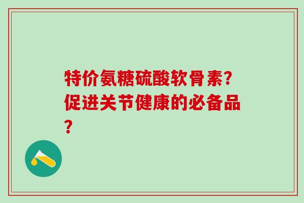 特价氨糖硫酸软骨素?促进关节健康的必备品?-第1张图片-氨糖科普网 特价氨糖硫酸软骨素?促进关节健康的必备品?-第1张图片-氨糖科普网