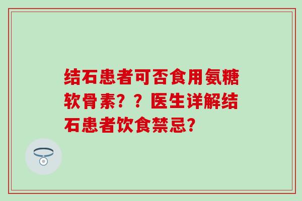 结石患者可否食用氨糖软骨素??医生详解结石患者饮食禁忌?-第1张图片-氨糖科普网 结石患者可否食用氨糖软骨素??医生详解结石患者饮食禁忌?-第1张图片-氨糖科普网
