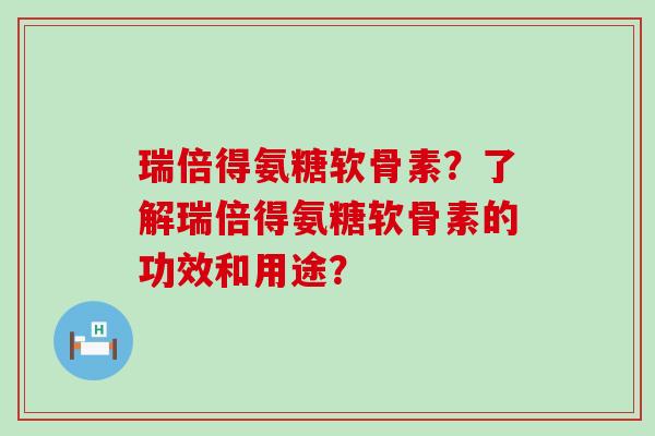 瑞倍得氨糖软骨素？了解瑞倍得氨糖软骨素的功效和用途？-第1张图片-氨糖科普网