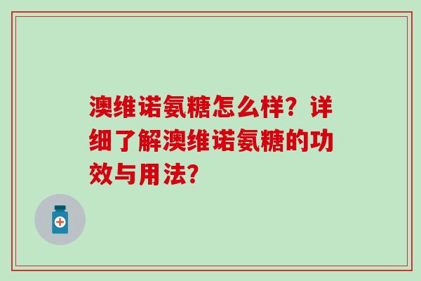 澳维诺氨糖怎么样?详细了解澳维诺氨糖的功效与用法?-第1张图片-氨糖科普网 澳维诺氨糖怎么样?详细了解澳维诺氨糖的功效与用法?-第1张图片-氨糖科普网