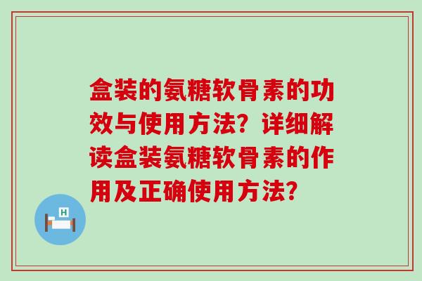盒装的氨糖软骨素的功效与使用方法?详细解读盒装氨糖软骨素的作用及正确使用方法?-第1张图片-氨糖科普网 盒装的氨糖软骨素的功效与使用方法?详细解读盒装氨糖软骨素的作用及正确使用方法?-第1张图片-氨糖科普网