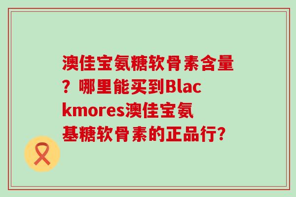 澳佳宝氨糖软骨素含量?哪里能买到Blackmores澳佳宝氨基糖软骨素的正品行?-第1张图片-氨糖科普网 澳佳宝氨糖软骨素含量?哪里能买到Blackmores澳佳宝氨基糖软骨素的正品行?-第1张图片-氨糖科普网