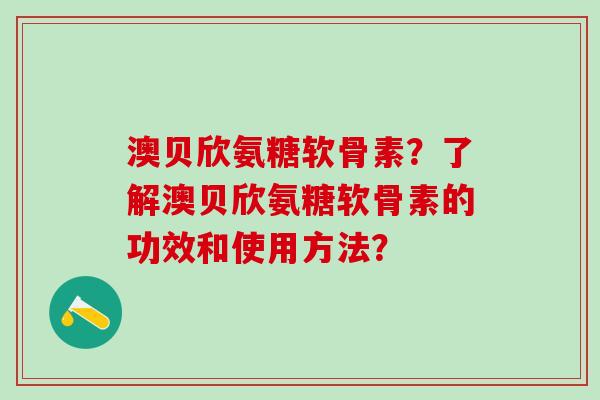 澳贝欣氨糖软骨素?了解澳贝欣氨糖软骨素的功效和使用方法?-第1张图片-氨糖科普网 澳贝欣氨糖软骨素?了解澳贝欣氨糖软骨素的功效和使用方法?-第1张图片-氨糖科普网