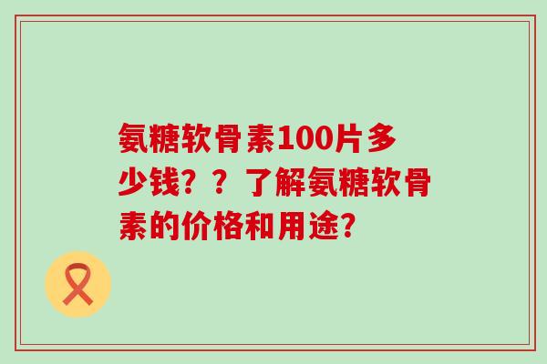 氨糖软骨素100片多少钱??了解氨糖软骨素的价格和用途?-第1张图片-氨糖科普网 氨糖软骨素100片多少钱??了解氨糖软骨素的价格和用途?-第1张图片-氨糖科普网