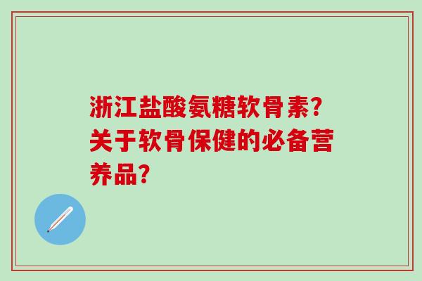 浙江盐酸氨糖软骨素?关于软骨保健的必备营养品?-第1张图片-氨糖科普网 浙江盐酸氨糖软骨素?关于软骨保健的必备营养品?-第1张图片-氨糖科普网