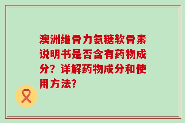澳洲维骨力氨糖软骨素说明书是否含有药物成分?详解药物成分和使用方法?-第1张图片-氨糖科普网 澳洲维骨力氨糖软骨素说明书是否含有药物成分?详解药物成分和使用方法?-第1张图片-氨糖科普网
