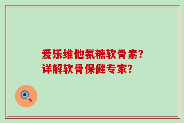 爱乐维他氨糖软骨素?详解软骨保健专家?-第1张图片-氨糖科普网 爱乐维他氨糖软骨素?详解软骨保健专家?-第1张图片-氨糖科普网