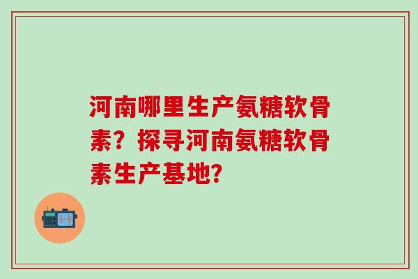 河南哪里生产氨糖软骨素?探寻河南氨糖软骨素生产基地?-第1张图片-氨糖科普网 河南哪里生产氨糖软骨素?探寻河南氨糖软骨素生产基地?-第1张图片-氨糖科普网