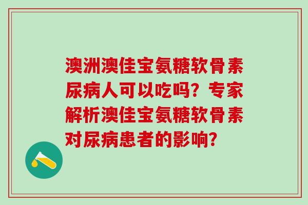 澳洲澳佳宝氨糖软骨素尿病人可以吃吗？专家解析澳佳宝氨糖软骨素对尿病患者的影响？-第1张图片-氨糖科普网