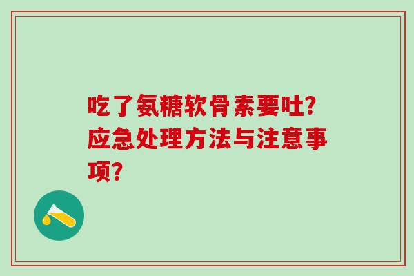 吃了氨糖软骨素要吐?应急处理方法与注意事项?-第1张图片-氨糖科普网 吃了氨糖软骨素要吐?应急处理方法与注意事项?-第1张图片-氨糖科普网