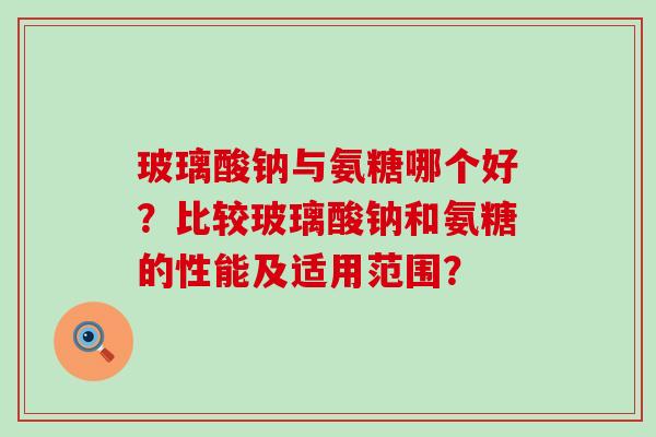 玻璃酸钠与氨糖哪个好？比较玻璃酸钠和氨糖的性能及适用范围？-第1张图片-氨糖科普网
