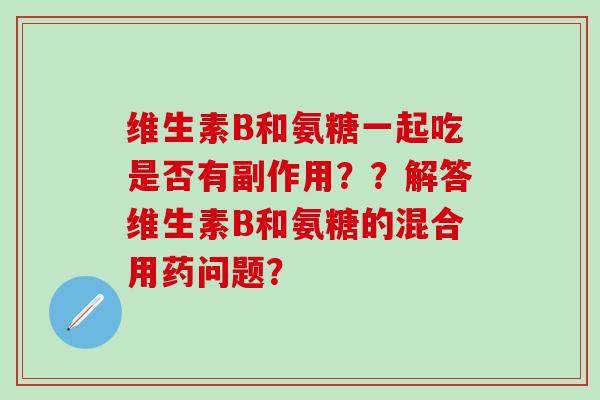 维生素B和氨糖一起吃是否有副作用??解答维生素B和氨糖的混合用药问题?-第1张图片-氨糖科普网 维生素B和氨糖一起吃是否有副作用??解答维生素B和氨糖的混合用药问题?-第1张图片-氨糖科普网