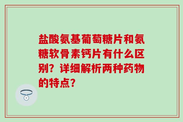 盐酸氨基葡萄糖片和氨糖软骨素钙片有什么区别?详细解析两种药物的特点?-第1张图片-氨糖科普网 盐酸氨基葡萄糖片和氨糖软骨素钙片有什么区别?详细解析两种药物的特点?-第1张图片-氨糖科普网