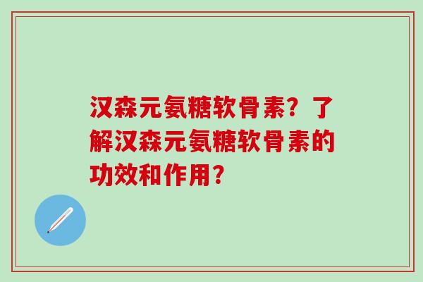 汉森元氨糖软骨素?了解汉森元氨糖软骨素的功效和作用?-第1张图片-氨糖科普网 汉森元氨糖软骨素?了解汉森元氨糖软骨素的功效和作用?-第1张图片-氨糖科普网