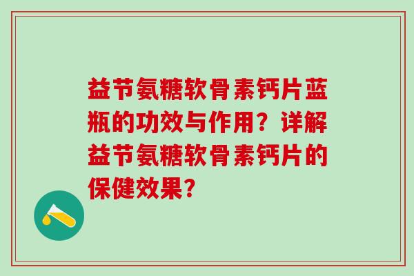 益节氨糖软骨素钙片蓝瓶的功效与作用？详解益节氨糖软骨素钙片的保健效果？-第1张图片-氨糖科普网