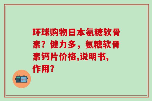 环球购物日本氨糖软骨素?健力多,氨糖软骨素钙片价格,说明书,作用?-第1张图片-氨糖科普网 环球购物日本氨糖软骨素?健力多,氨糖软骨素钙片价格,说明书,作用?-第1张图片-氨糖科普网
