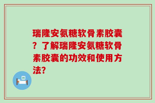 瑞隆安氨糖软骨素胶囊?了解瑞隆安氨糖软骨素胶囊的功效和使用方法?-第1张图片-氨糖科普网 瑞隆安氨糖软骨素胶囊?了解瑞隆安氨糖软骨素胶囊的功效和使用方法?-第1张图片-氨糖科普网