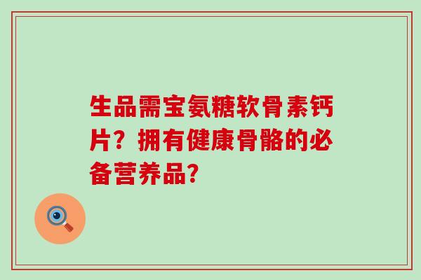 生品需宝氨糖软骨素钙片?拥有健康骨骼的必备营养品?-第1张图片-氨糖科普网 生品需宝氨糖软骨素钙片?拥有健康骨骼的必备营养品?-第1张图片-氨糖科普网