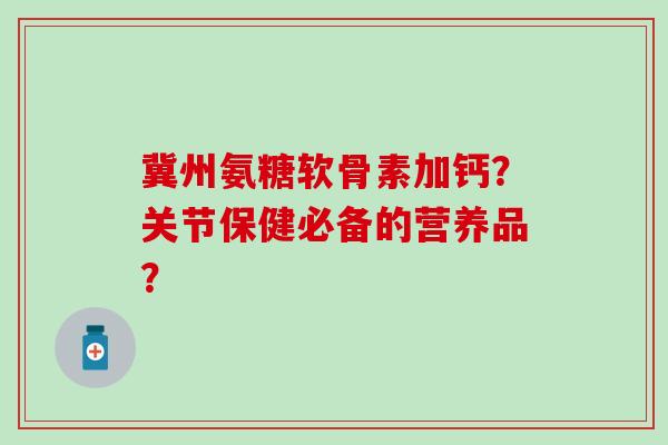冀州氨糖软骨素加钙?关节保健必备的营养品?-第1张图片-氨糖科普网 冀州氨糖软骨素加钙?关节保健必备的营养品?-第1张图片-氨糖科普网