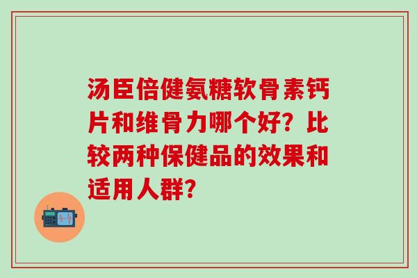 汤臣倍健氨糖软骨素钙片和维骨力哪个好?比较两种保健品的效果和适用人群?-第1张图片-氨糖科普网 汤臣倍健氨糖软骨素钙片和维骨力哪个好?比较两种保健品的效果和适用人群?-第1张图片-氨糖科普网