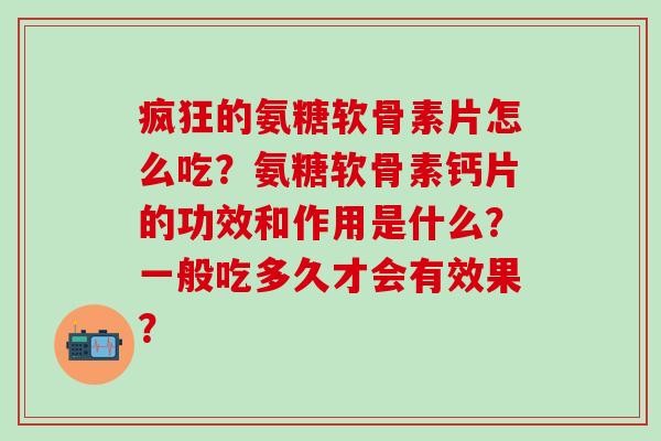疯狂的氨糖软骨素片怎么吃?氨糖软骨素钙片的功效和作用是什么?一般吃多久才会有效果?-第1张图片-氨糖科普网 疯狂的氨糖软骨素片怎么吃?氨糖软骨素钙片的功效和作用是什么?一般吃多久才会有效果?-第1张图片-氨糖科普网