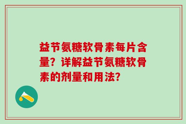 益节氨糖软骨素每片含量？详解益节氨糖软骨素的剂量和用法？-第1张图片-氨糖科普网