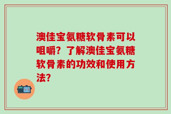澳佳宝氨糖软骨素可以咀嚼?了解澳佳宝氨糖软骨素的功效和使用方法?-第1张图片-氨糖科普网 澳佳宝氨糖软骨素可以咀嚼?了解澳佳宝氨糖软骨素的功效和使用方法?-第1张图片-氨糖科普网