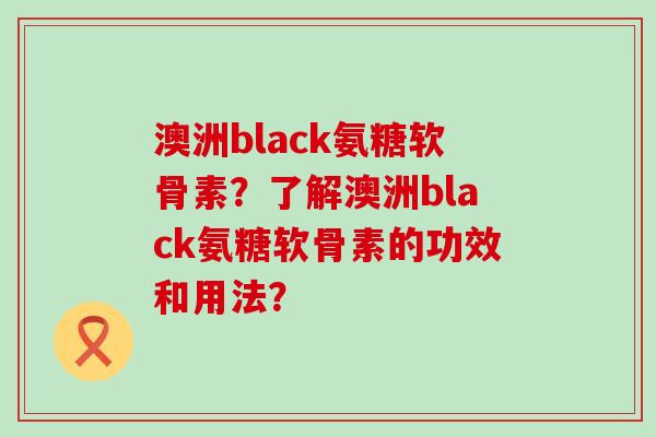 澳洲black氨糖软骨素?了解澳洲black氨糖软骨素的功效和用法?-第1张图片-氨糖科普网 澳洲black氨糖软骨素?了解澳洲black氨糖软骨素的功效和用法?-第1张图片-氨糖科普网
