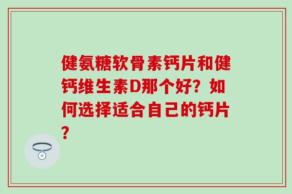 健氨糖软骨素钙片和健钙维生素D那个好?如何选择适合自己的钙片?-第1张图片-氨糖科普网 健氨糖软骨素钙片和健钙维生素D那个好?如何选择适合自己的钙片?-第1张图片-氨糖科普网