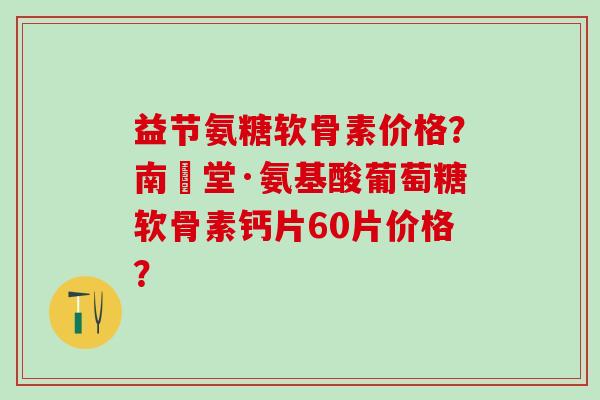 益节氨糖软骨素价格？南雲堂·氨基酸葡萄糖软骨素钙片60片价格？-第1张图片-氨糖科普网