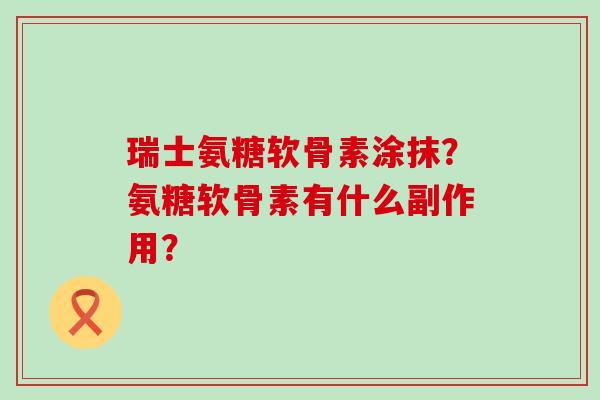 瑞士氨糖软骨素涂抹?氨糖软骨素有什么副作用?-第1张图片-氨糖科普网 瑞士氨糖软骨素涂抹?氨糖软骨素有什么副作用?-第1张图片-氨糖科普网
