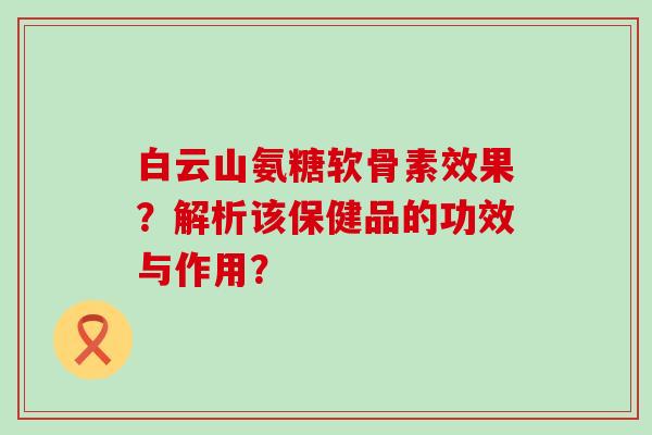 白云山氨糖软骨素效果？解析该保健品的功效与作用？-第1张图片-氨糖科普网