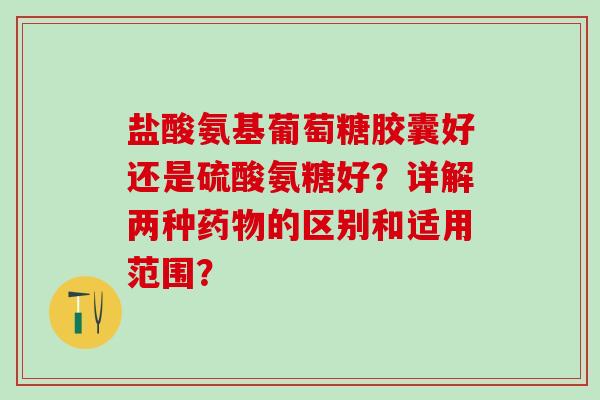 盐酸氨基葡萄糖胶囊好还是硫酸氨糖好?详解两种药物的区别和适用范围?-第1张图片-氨糖科普网 盐酸氨基葡萄糖胶囊好还是硫酸氨糖好?详解两种药物的区别和适用范围?-第1张图片-氨糖科普网