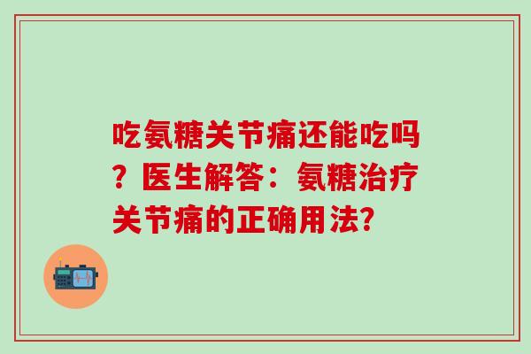 吃氨糖关节痛还能吃吗?医生解答:氨糖治疗关节痛的正确用法?-第1张图片-氨糖科普网 吃氨糖关节痛还能吃吗?医生解答:氨糖治疗关节痛的正确用法?-第1张图片-氨糖科普网